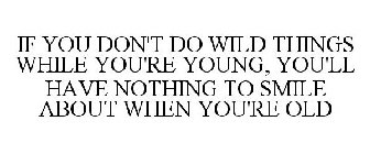 IF YOU DON'T DO WILD THINGS WHILE YOU'RE YOUNG, YOU'LL HAVE NOTHING TO SMILE ABOUT WHEN YOU'RE OLD