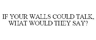 IF YOUR WALLS COULD TALK, WHAT WOULD THEY SAY?