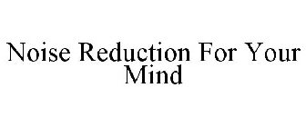 NOISE REDUCTION FOR YOUR MIND