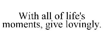 FOR ALL OF LIFE'S MOMENTS, GIVE LOVINGLY