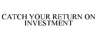 CATCH YOUR RETURN ON INVESTMENT