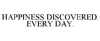 HAPPINESS DISCOVERED. EVERY DAY.