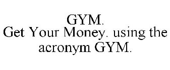 GYM. GET YOUR MONEY. USING THE ACRONYM GYM.