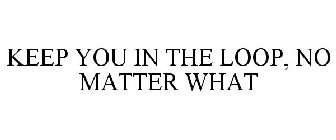 KEEP YOU IN THE LOOP, NO MATTER WHAT