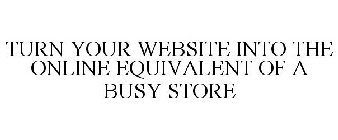 TURN YOUR WEBSITE INTO THE ONLINE EQUIVALENT OF A BUSY STORE