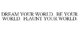 DREAM YOUR WORLD. BE YOUR WORLD. FLAUNTYOUR WORLD.