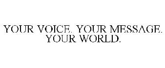 YOUR VOICE. YOUR MESSAGE. YOUR WORLD.