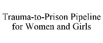 TRAUMA-TO-PRISON PIPELINE FOR WOMEN AND GIRLS