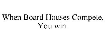 WHEN BOARD HOUSES COMPETE, YOU WIN.