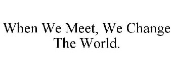 WHEN WE MEET, WE CHANGE THE WORLD.