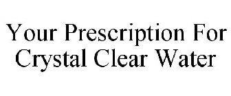 YOUR PRESCRIPTION FOR CRYSTAL CLEAR WATER