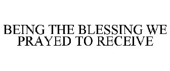 BEING THE BLESSING WE PRAYED TO RECEIVE