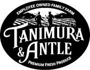 EMPLOYEE OWNED FAMILY FARM TANIMURA & ANTLE PREMIUM FRESH PRODUCE
