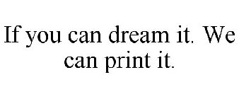 IF YOU CAN DREAM IT. WE CAN PRINT IT.
