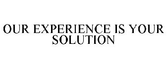 OUR EXPERIENCE IS YOUR SOLUTION