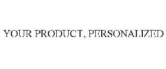 YOUR PRODUCT, PERSONALIZED