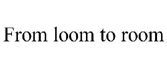 FROM LOOM TO ROOM