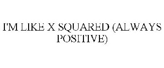 I'M LIKE X SQUARED (ALWAYS POSITIVE)