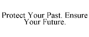 PROTECT YOUR PAST. ENSURE YOUR FUTURE.