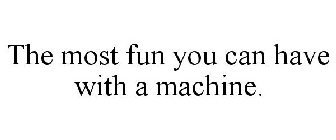 THE MOST FUN YOU CAN HAVE WITH A MACHINE.