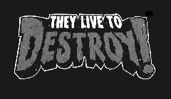 THEY LIVE TO DESTROY!