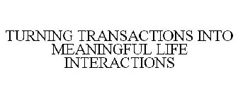 TURNING TRANSACTIONS INTO MEANINGFUL LIFE INTERACTIONS