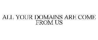 ALL YOUR DOMAINS ARE COME FROM US