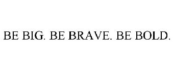 BE BIG. BE BRAVE. BE BOLD.