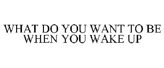 WHAT DO YOU WANT TO BE WHEN YOU WAKE UP