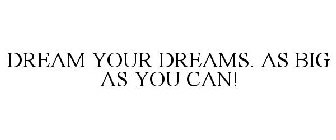 DREAM YOUR DREAMS. AS BIG AS YOU CAN!