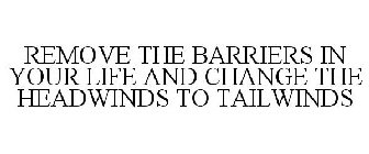REMOVE THE BARRIERS IN YOUR LIFE AND CHANGE THE HEADWINDS TO TAILWINDS