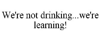 WE'RE NOT DRINKING...WE'RE LEARNING!