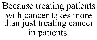 BECAUSE TREATING PATIENTS WITH CANCER TAKES MORE THAN JUST TREATING CANCER IN PATIENTS.