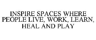 INSPIRE SPACES WHERE PEOPLE LIVE, WORK, LEARN, HEAL AND PLAY