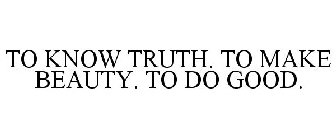 TO KNOW TRUTH. TO MAKE BEAUTY. TO DO GOOD.