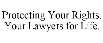 PROTECTING YOUR RIGHTS. YOUR LAWYERS FOR LIFE.