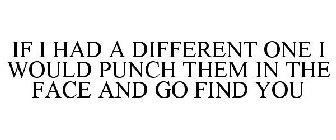 IF I HAD A DIFFERENT ONE I WOULD PUNCH THEM IN THE FACE AND GO FIND YOU