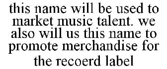 THIS NAME WILL BE USED TO MARKET MUSIC TALENT. WE ALSO WILL US THIS NAME TO PROMOTE MERCHANDISE FOR THE RECOERD LABEL