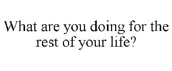 WHAT ARE YOU DOING FOR THE REST OF YOUR LIFE?