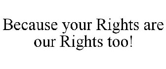 BECAUSE YOUR RIGHTS ARE OUR RIGHTS TOO!