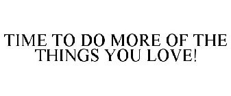 TIME TO DO MORE OF THE THINGS YOU LOVE!