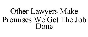 OTHER LAWYERS MAKE PROMISES WE GET THE JOB DONE