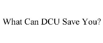 WHAT CAN DCU SAVE YOU?