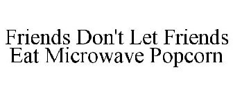 FRIENDS DON'T LET FRIENDS EAT MICROWAVE POPCORN