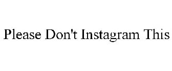 PLEASE DON'T INSTAGRAM THIS