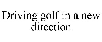 DRIVING GOLF IN A NEW DIRECTION