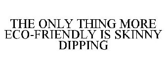 THE ONLY THING MORE ECO-FRIENDLY IS SKINNY DIPPING