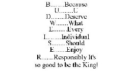 B........BECAUSE U........U D........DESERVE W.......WHAT E........EVERY I.........INDIVIDUAL S........SHOULD E.......ENJOY R.......RESPONSIBLY IT'S SO GOOD TO BE THE KING!