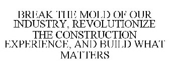 BREAK THE MOLD OF OUR INDUSTRY, REVOLUTIONIZE THE CONSTRUCTION EXPERIENCE, AND BUILD WHAT MATTERS