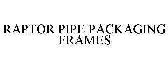 RAPTOR PIPE PACKAGING FRAMES